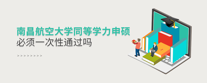 南昌航空大學(xué)同等學(xué)力申碩必須一次性通過嗎？
