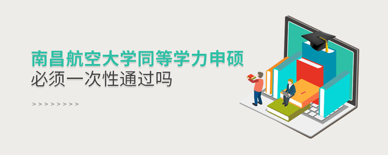 南昌航空大學同等學力申碩必須一次性通過嗎
