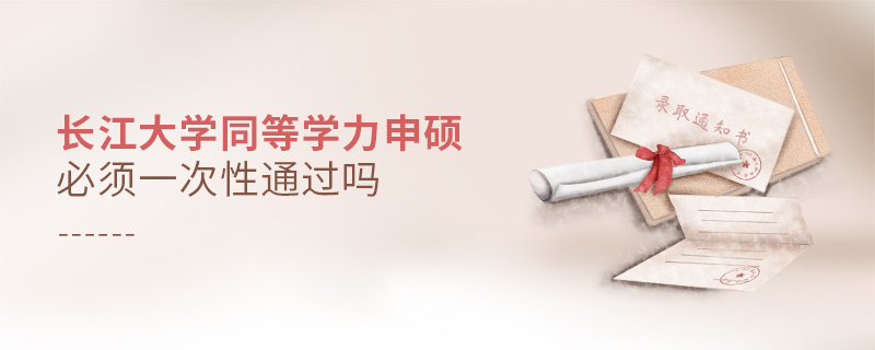 長江大學(xué)同等學(xué)力申碩必須一次性通過嗎