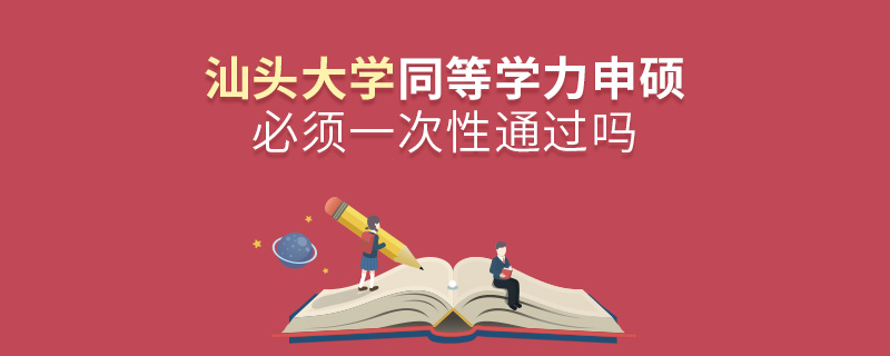 汕頭大學(xué)同等學(xué)力申碩必須一次性通過嗎