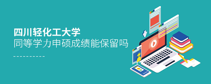 四川輕化工大學(xué)同等學(xué)力申碩成績能保留嗎