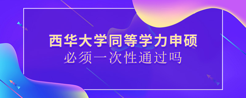 西華大學(xué)同等學(xué)力申碩必須一次性通過嗎