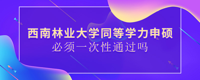 西南林業(yè)大學(xué)同等學(xué)力申碩必須一次性通過(guò)嗎？