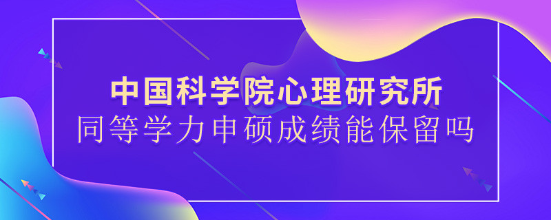 關(guān)于中國(guó)科學(xué)院心理研究所同等學(xué)力申碩成績(jī)能否保留的詳細(xì)介紹！