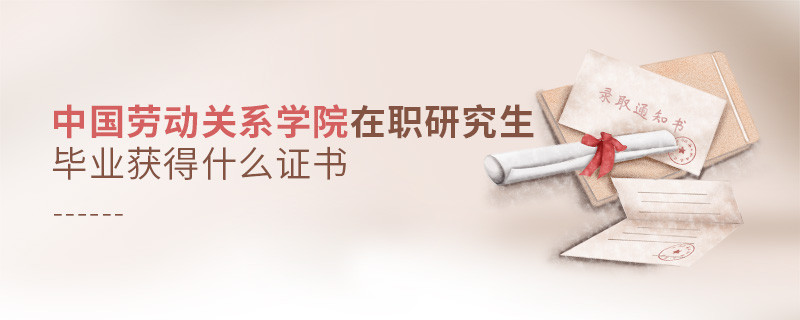中國(guó)勞動(dòng)關(guān)系學(xué)院在職研究生畢業(yè)獲得哪些證書(shū)？