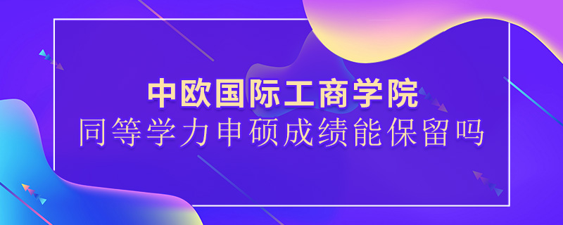 中歐國際工商學(xué)院同等學(xué)力申碩成績(jī)能保留嗎