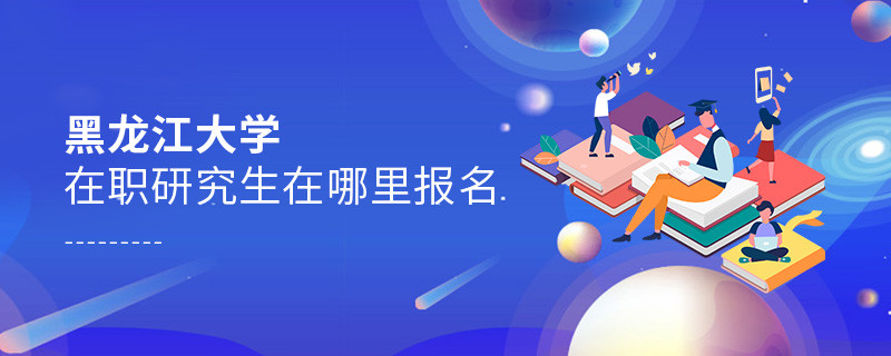 報(bào)考黑龍江大學(xué)在職研究生需要在哪里報(bào)名？