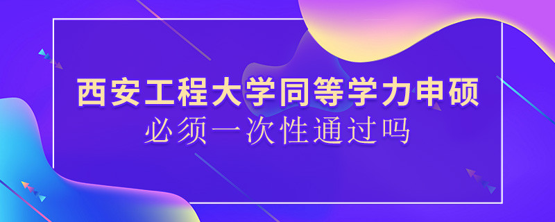 西安工程大學(xué)同等學(xué)力申碩必須一次性通過嗎？