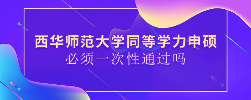 西華師范大學(xué)同等學(xué)力申碩必須一次性通過(guò)嗎