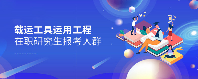 載運(yùn)工具運(yùn)用工程在職研究生報(bào)考人群分析!
