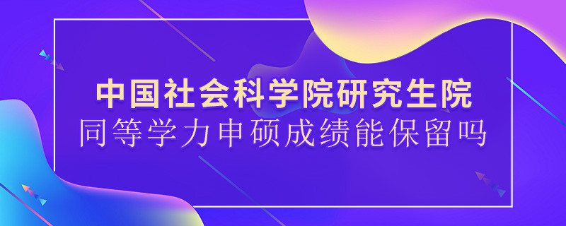 中國社會科學(xué)院研究生院同等學(xué)力申碩成績能保留嗎？