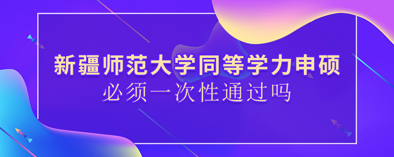 新疆師范大學(xué)同等學(xué)力申碩必須一次性通過嗎