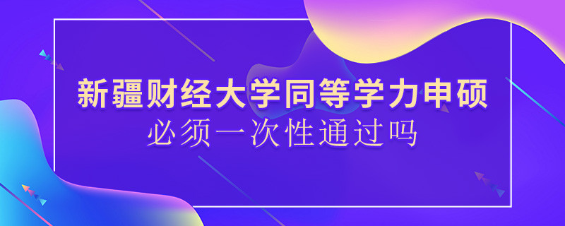 新疆財(cái)經(jīng)大學(xué)同等學(xué)力申碩必須一次性通過嗎？