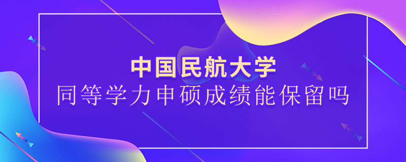 中國民航大學(xué)同等學(xué)力申碩成績能保留嗎