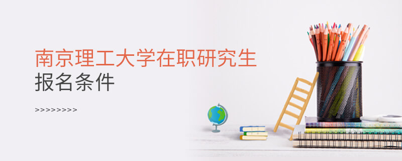 需要滿足什么條件可以報考南京理工大學在職研究生？