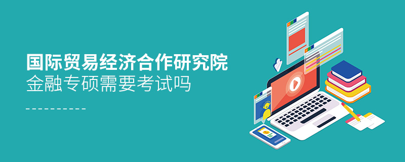 國際貿(mào)易經(jīng)濟(jì)合作研究院金融專碩需要考試嗎