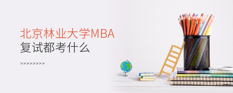 北京林業(yè)大學(xué)MBA復(fù)試內(nèi)容有哪些？
