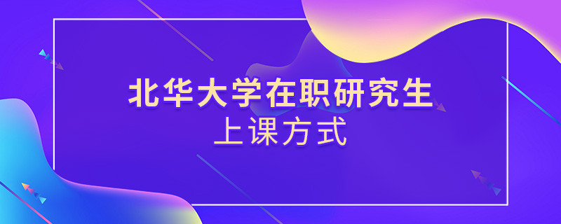 北華大學(xué)在職研究生是怎么上課的？