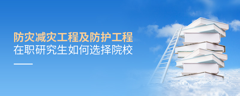 防災(zāi)減災(zāi)工程及防護(hù)工程在職研究生如何選擇院校