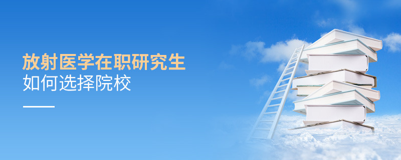 在職研究生放射醫(yī)學專業(yè)怎么選擇院校？