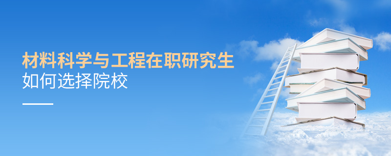材料科學(xué)與工程在職研究生如何選擇院校