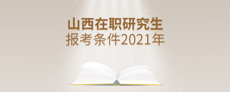 2021年報(bào)考山西在職研究生需要滿足什么條件？