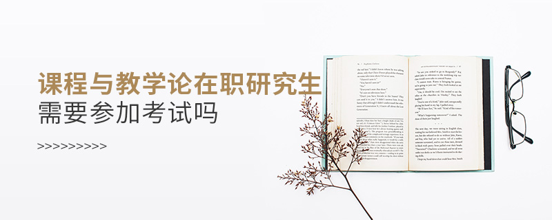 課程與教學(xué)論在職研究生需要參加考試嗎