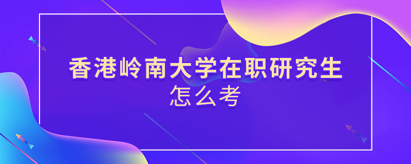 在職研究生香港嶺南大學(xué)究竟該怎么考？