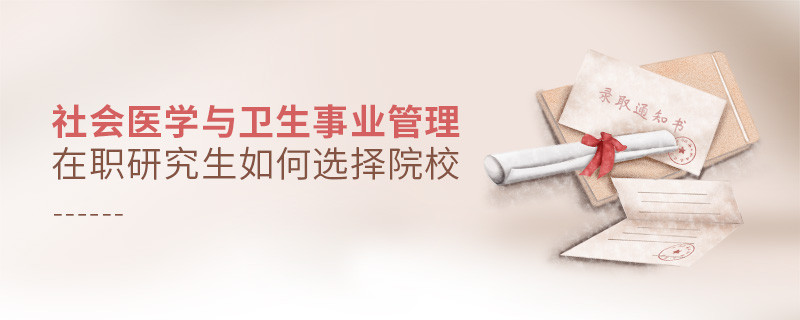 報(bào)考在職研究生社會(huì)醫(yī)學(xué)與衛(wèi)生事業(yè)管理專業(yè)怎么選擇院校？