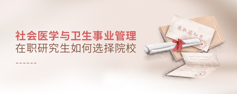 社會醫(yī)學(xué)與衛(wèi)生事業(yè)管理在職研究生如何選擇院校