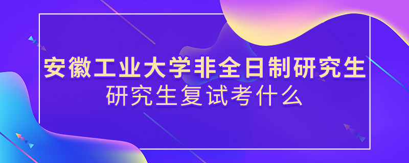 安徽工業(yè)大學(xué)非全日制研究生研究生復(fù)試內(nèi)容！
