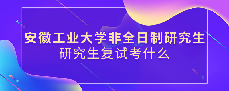 安徽工業(yè)大學(xué)非全日制研究生復(fù)試考什么