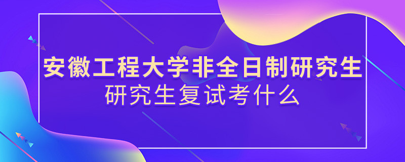 安徽工程大學(xué)非全日制研究生研究生復(fù)試內(nèi)容！