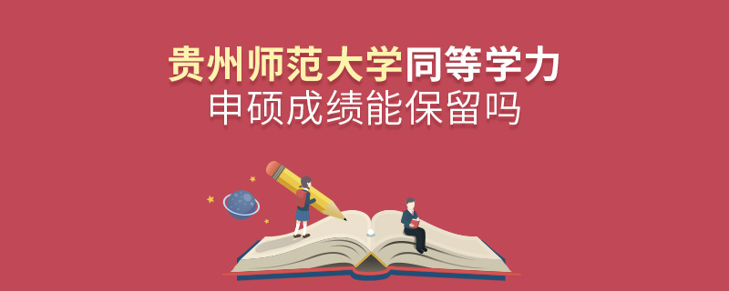 貴州師范大學(xué)同等學(xué)力申碩成績能保留嗎