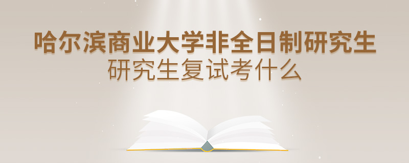 哈爾濱商業(yè)大學(xué)非全日制研究生研究生復(fù)試考什么