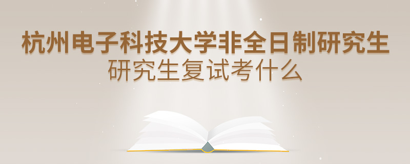 杭州電子科技大學(xué)非全日制研究生研究生復(fù)試考什么