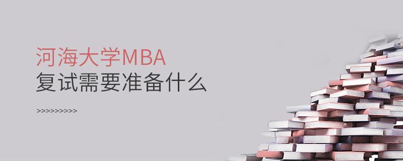 河海大學(xué)MBA復(fù)試需要準(zhǔn)備什么？