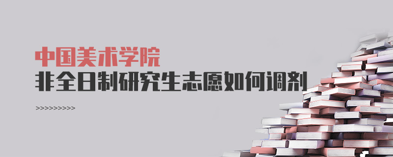 中國美術(shù)學(xué)院非全日制研究生志愿如何調(diào)劑