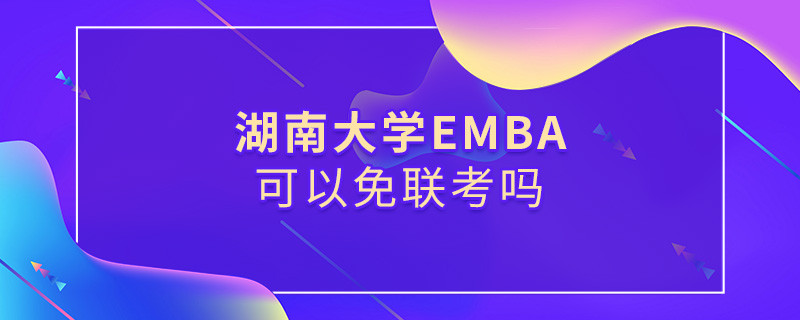 報考EMBA選擇湖南大學(xué)可以免聯(lián)考嗎？