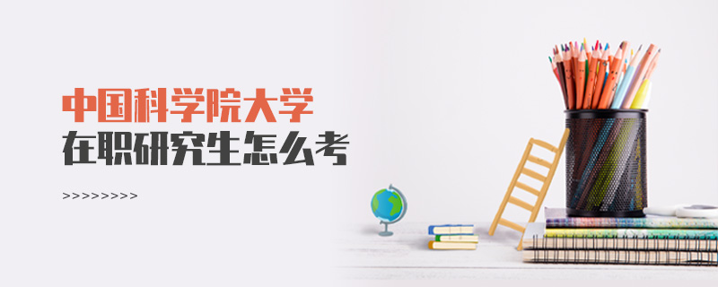 中國(guó)科學(xué)院大學(xué)在職研究生怎么考
