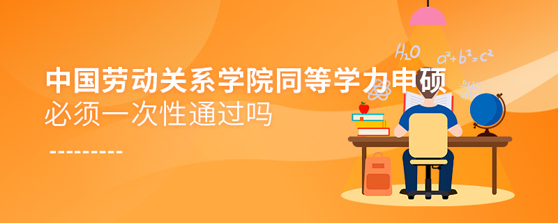 中國勞動關(guān)系學(xué)院同等學(xué)力申碩必須一次性通過嗎