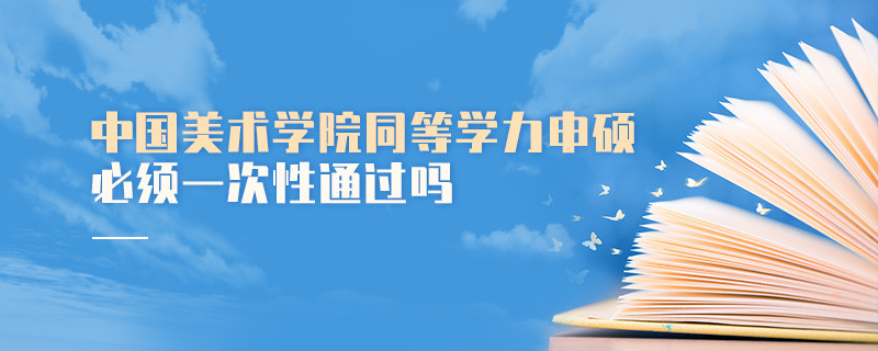 是不是中國美術(shù)學(xué)院同等學(xué)力申碩考試必須一次性通過？