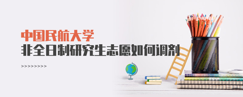 怎么調(diào)劑中國民航大學(xué)非全日制研究生志愿？