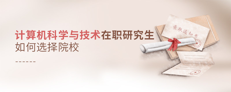 報考計算機科學(xué)與技術(shù)在職研究生如何選擇院校？