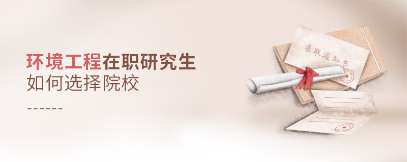 報考環(huán)境工程在職研究生如何選擇院校？