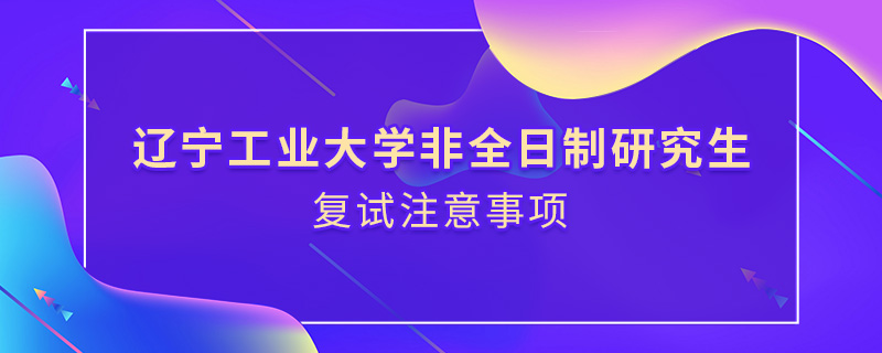 遼寧工業(yè)大學(xué)非全日制研究生復(fù)試注意事項(xiàng)