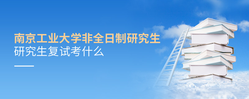 南京工業(yè)大學非全日制研究生研究生復試考什么？