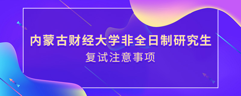 內(nèi)蒙古財經(jīng)大學非全日制研究生復(fù)試注意事項