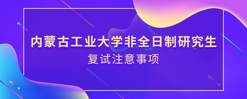 參加內(nèi)蒙古工業(yè)大學(xué)非全日制研究生復(fù)試需要注意什么？