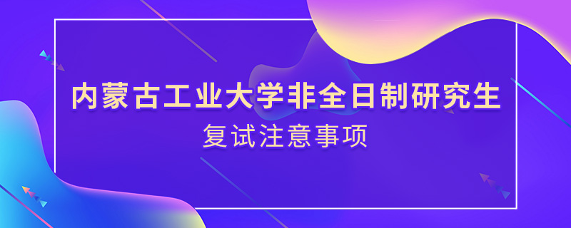 內(nèi)蒙古工業(yè)大學(xué)非全日制研究生復(fù)試注意事項